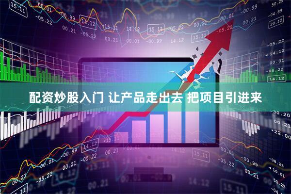 配资炒股入门 让产品走出去 把项目引进来