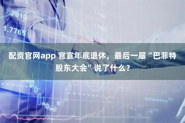 配资官网app 官宣年底退休，最后一届“巴菲特股东大会”说了什么？