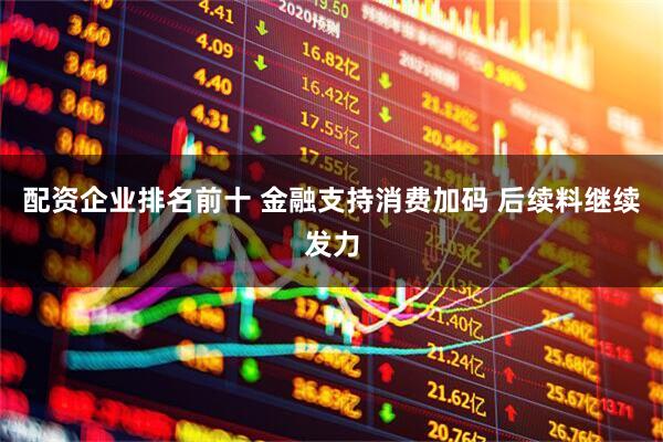 配资企业排名前十 金融支持消费加码 后续料继续发力