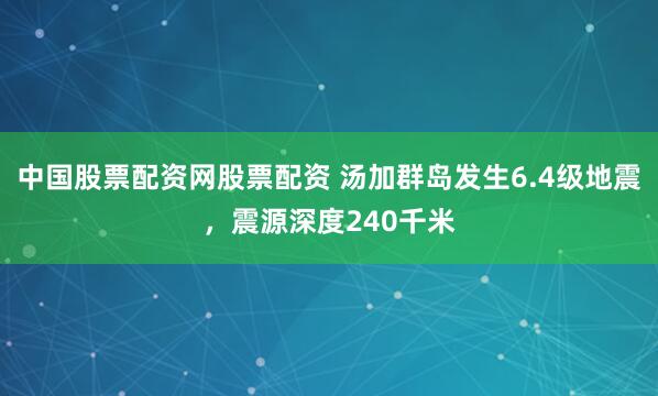 中国股票配资网股票配资 汤加群岛发生6.4级地震，震源深度240千米