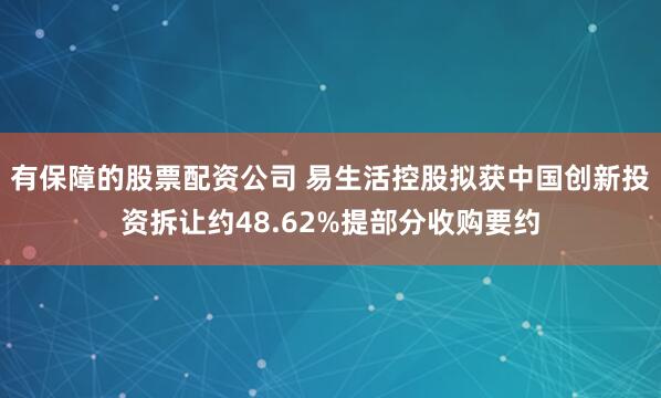 有保障的股票配资公司 易生活控股拟获中国创新投资拆让约48.62%提部分收购要约