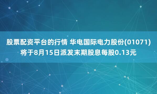 股票配资平台的行情 华电国际电力股份(01071)将于8月15日派发末期股息每股0.13元