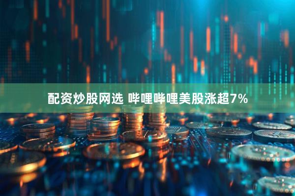 配资炒股网选 哔哩哔哩美股涨超7%
