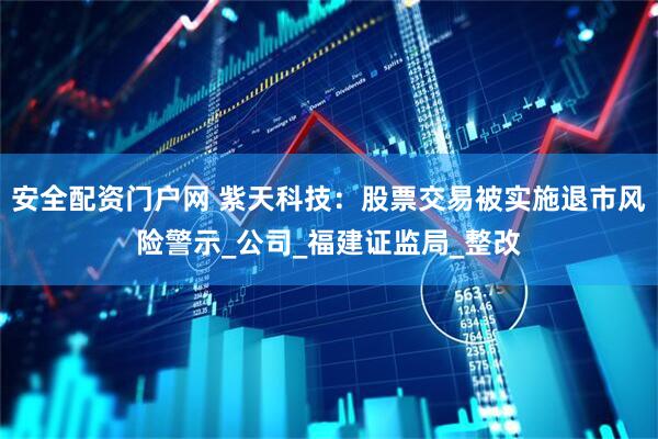 安全配资门户网 紫天科技：股票交易被实施退市风险警示_公司_福建证监局_整改