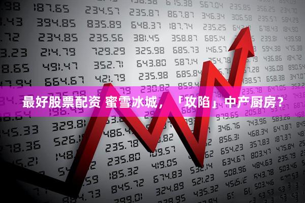 最好股票配资 蜜雪冰城，「攻陷」中产厨房？