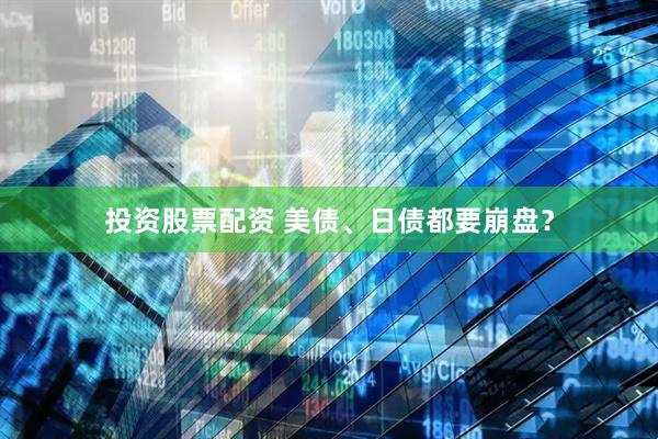 投资股票配资 美债、日债都要崩盘？