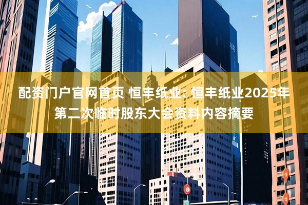 配资门户官网首页 恒丰纸业: 恒丰纸业2025年第二次临时股东大会资料内容摘要