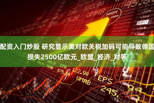 配资入门炒股 研究显示美对欧关税加码可能导致德国损失2500亿欧元_欧盟_经济_对等
