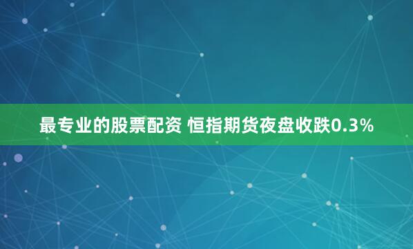 最专业的股票配资 恒指期货夜盘收跌0.3%
