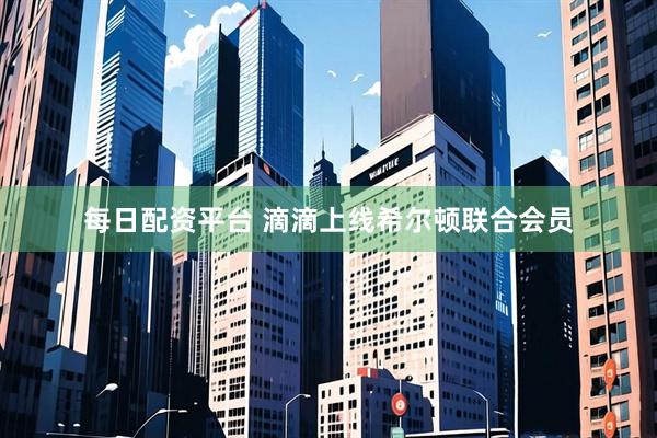 每日配资平台 滴滴上线希尔顿联合会员