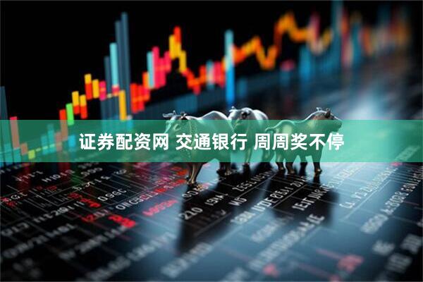 证券配资网 交通银行 周周奖不停