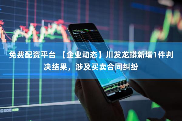 免费配资平台 【企业动态】川发龙蟒新增1件判决结果，涉及买卖合同纠纷