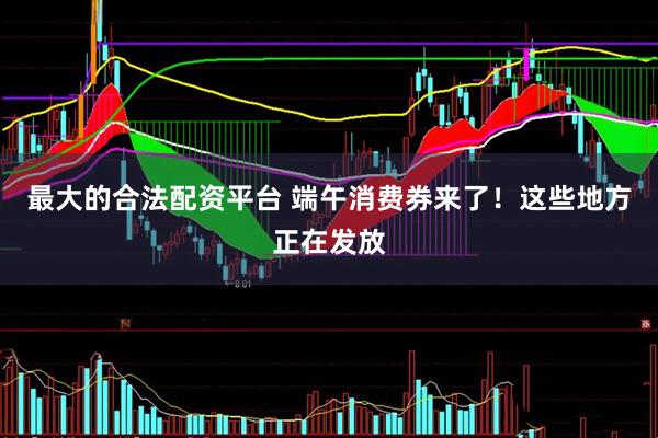 最大的合法配资平台 端午消费券来了！这些地方正在发放