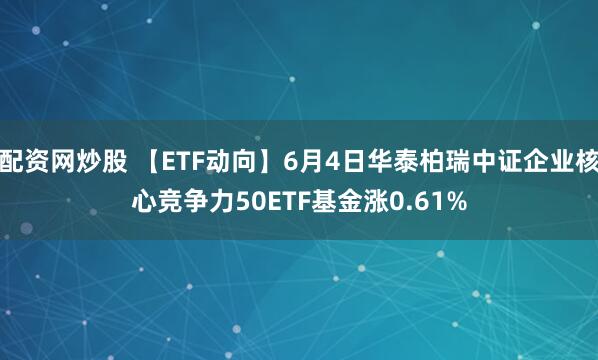 配资网炒股 【ETF动向】6月4日华泰柏瑞中证企业核心竞争力50ETF基金涨0.61%