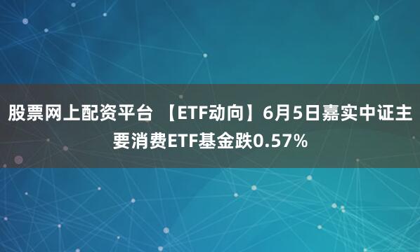 股票网上配资平台 【ETF动向】6月5日嘉实中证主要消费ETF基金跌0.57%