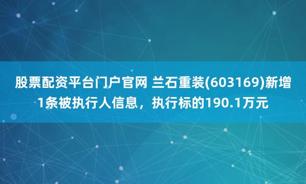 股票配资平台门户官网 兰石重装(603169)新增1条被执行人信息，执行标的190.1万元