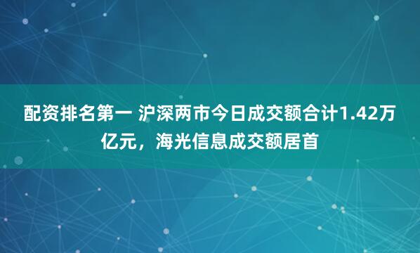 配资排名第一 沪深两市今日成交额合计1.42万亿元，海光信息成交额居首