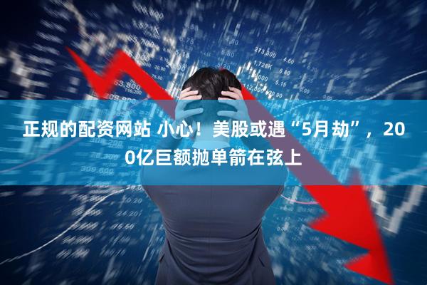 正规的配资网站 小心！美股或遇“5月劫”，200亿巨额抛单箭在弦上