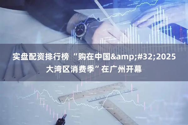实盘配资排行榜 “购在中国&#32;2025大湾区消费季”在广州开幕