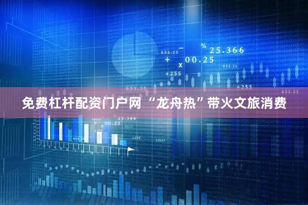 免费杠杆配资门户网 “龙舟热”带火文旅消费