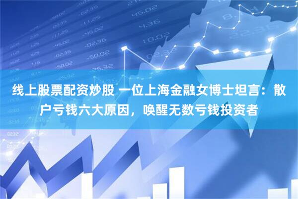 线上股票配资炒股 一位上海金融女博士坦言：散户亏钱六大原因，唤醒无数亏钱投资者