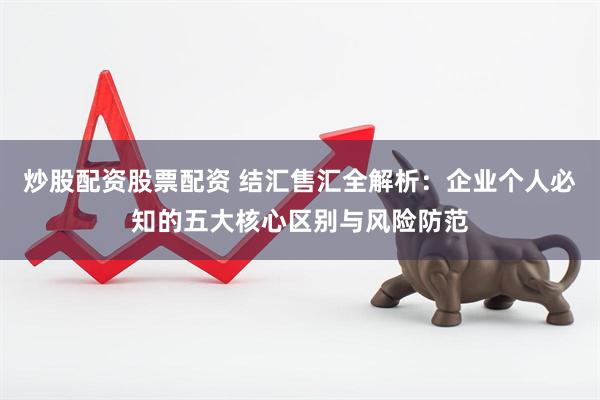炒股配资股票配资 结汇售汇全解析：企业个人必知的五大核心区别与风险防范