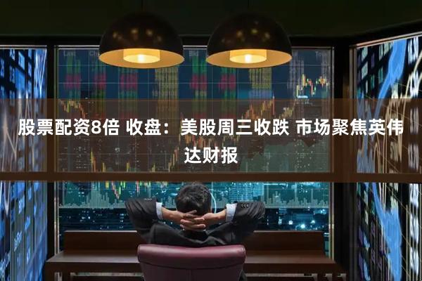 股票配资8倍 收盘：美股周三收跌 市场聚焦英伟达财报