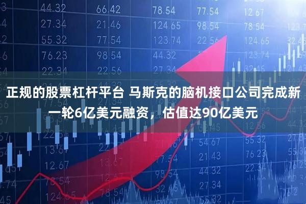 正规的股票杠杆平台 马斯克的脑机接口公司完成新一轮6亿美元融资，估值达90亿美元
