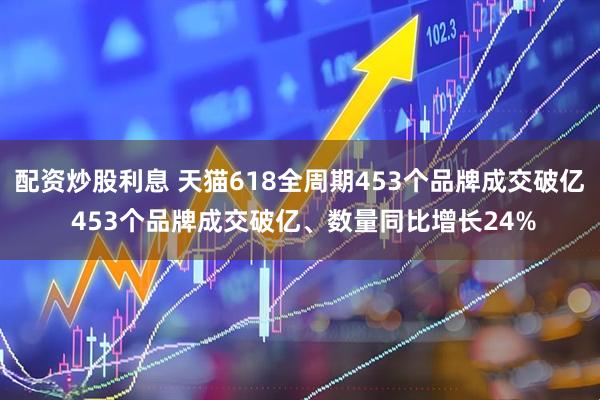 配资炒股利息 天猫618全周期453个品牌成交破亿 453个品牌成交破亿、数量同比增长24%