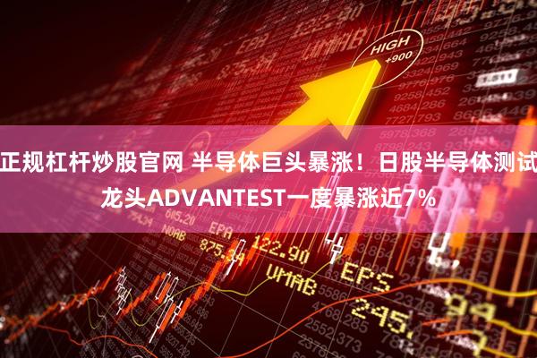 正规杠杆炒股官网 半导体巨头暴涨！日股半导体测试龙头ADVANTEST一度暴涨近7%