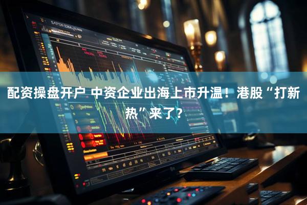 配资操盘开户 中资企业出海上市升温！港股“打新热”来了？