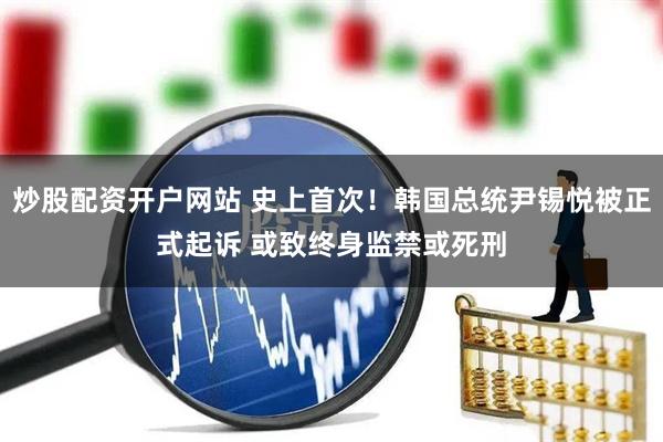 炒股配资开户网站 史上首次！韩国总统尹锡悦被正式起诉 或致终身监禁或死刑