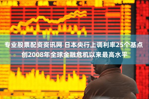 专业股票配资资讯网 日本央行上调利率25个基点 创2008年全球金融危机以来最高水平