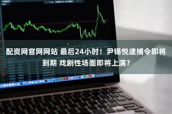 配资网官网网站 最后24小时！尹锡悦逮捕令即将到期 戏剧性场面即将上演？