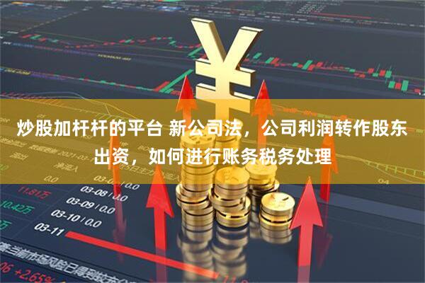 炒股加杆杆的平台 新公司法，公司利润转作股东出资，如何进行账务税务处理