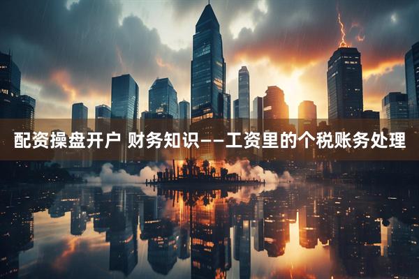 配资操盘开户 财务知识——工资里的个税账务处理