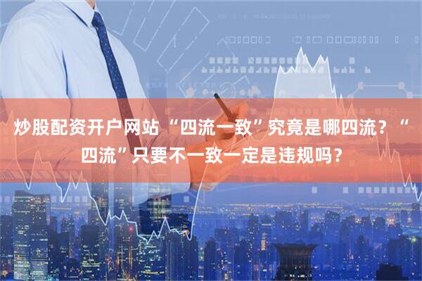 炒股配资开户网站 “四流一致”究竟是哪四流？“四流”只要不一致一定是违规吗？