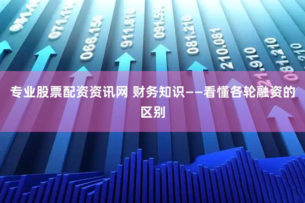专业股票配资资讯网 财务知识——看懂各轮融资的区别
