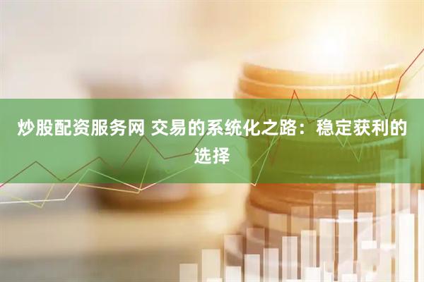 炒股配资服务网 交易的系统化之路：稳定获利的选择