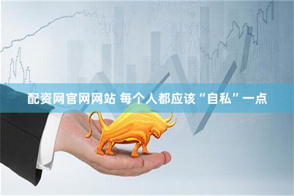 配资网官网网站 每个人都应该“自私”一点