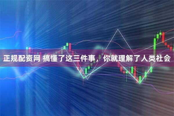 正规配资网 搞懂了这三件事，你就理解了人类社会