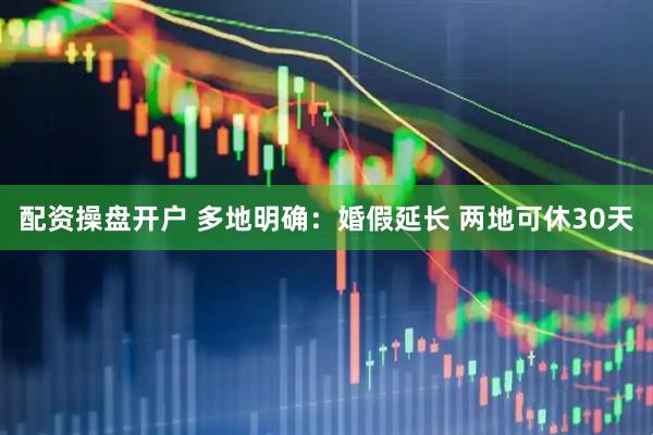 配资操盘开户 多地明确：婚假延长 两地可休30天