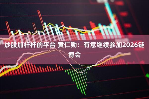 炒股加杆杆的平台 黄仁勋：有意继续参加2026链博会
