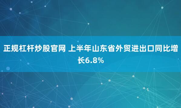 正规杠杆炒股官网 上半年山东省外贸进出口同比增长6.8%