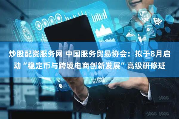 炒股配资服务网 中国服务贸易协会：拟于8月启动“稳定币与跨境电商创新发展”高级研修班