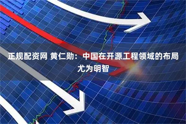 正规配资网 黄仁勋：中国在开源工程领域的布局尤为明智