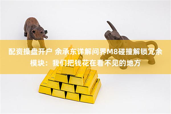 配资操盘开户 余承东详解问界M8碰撞解锁冗余模块：我们把钱花在看不见的地方