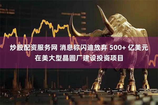 炒股配资服务网 消息称闪迪放弃 500+ 亿美元在美大型晶圆厂建设投资项目