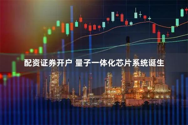 配资证券开户 量子一体化芯片系统诞生