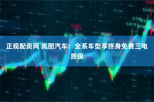 正规配资网 岚图汽车：全系车型享终身免费三电质保